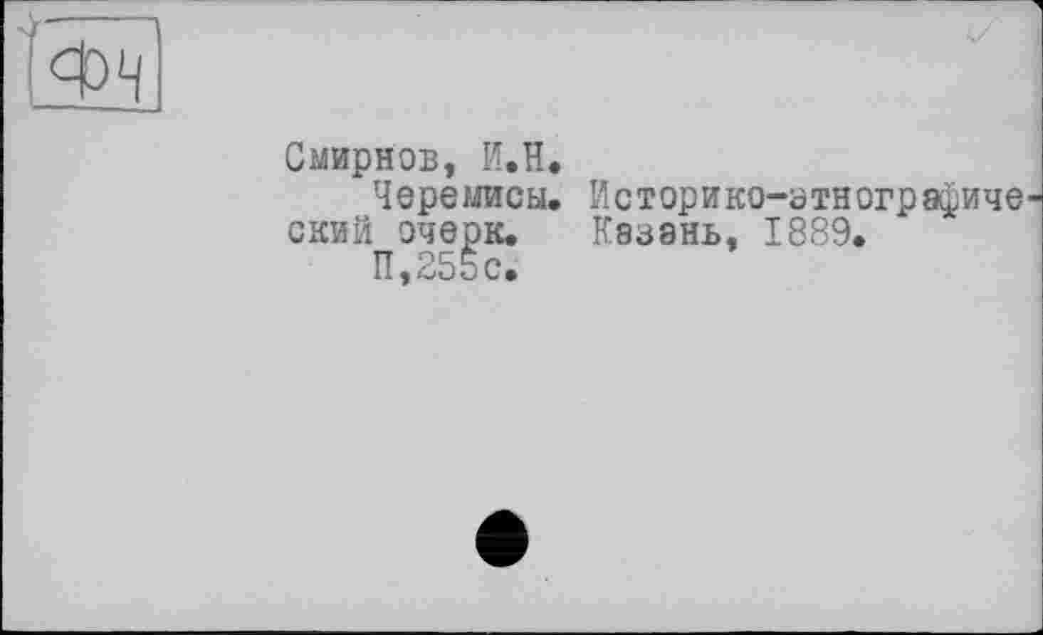 ﻿Смирнов, И.H.
Черемисы. Историко-атнографиче ский очерк. Казань, 1889.
П.255с.